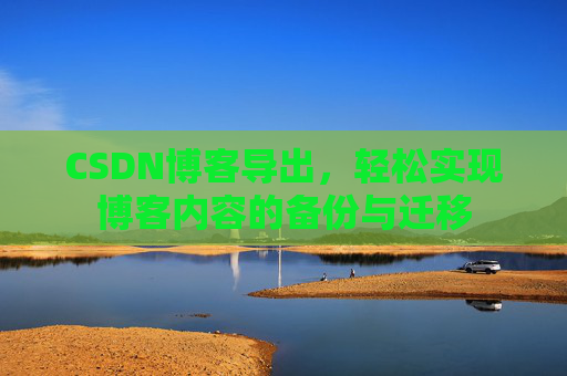 CSDN博客导出,轻松实现博客内容的备份与迁移 CSDN博客导出,轻松实现博客内容的备份与迁移